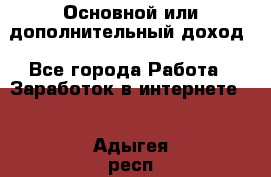 Основной или дополнительный доход - Все города Работа » Заработок в интернете   . Адыгея респ.,Адыгейск г.